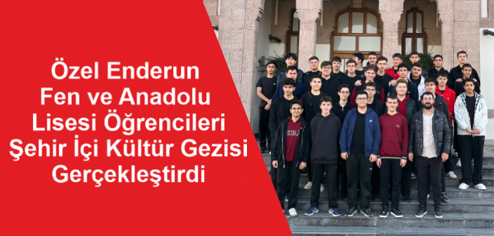 Özel Enderun Fen ve Anadolu Lisesi Öğrencileri Şehir İçi Kültür Gezisi Gerçekleştirdi